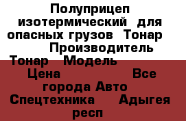 Полуприцеп изотермический (для опасных грузов) Тонар 974603 › Производитель ­ Тонар › Модель ­ 974 603 › Цена ­ 2 590 000 - Все города Авто » Спецтехника   . Адыгея респ.